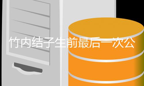 公开 笑亮相竹内最后一次结子家事容幸生前福谈